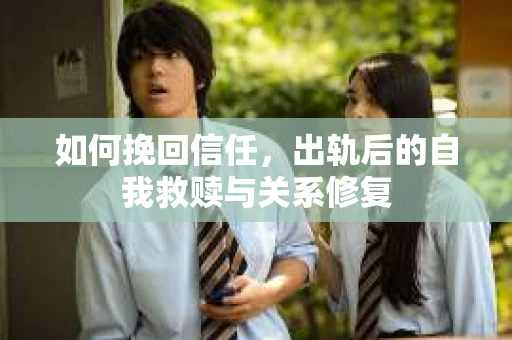 如何挽回信任，出轨后的自我救赎与关系修复