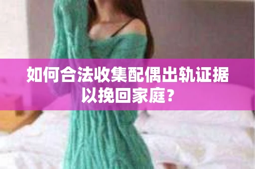 如何合法收集配偶出轨证据以挽回家庭？
