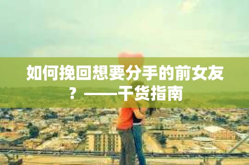 如何挽回想要分手的前女友？——干货指南