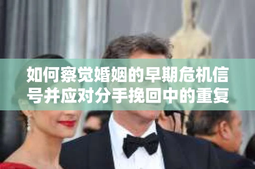 如何察觉婚姻的早期危机信号并应对分手挽回中的重复错误？
