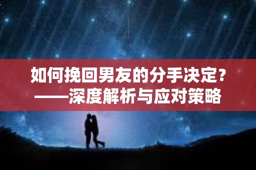 如何挽回男友的分手决定？——深度解析与应对策略