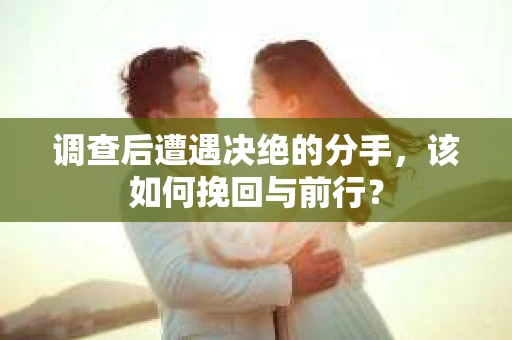 调查后遭遇决绝的分手，该如何挽回与前行？