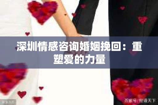 深圳情感咨询婚姻挽回：重塑爱的力量
