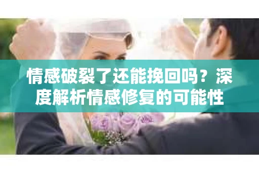 情感破裂了还能挽回吗？深度解析情感修复的可能性