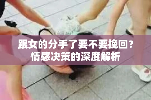跟女的分手了要不要挽回？情感决策的深度解析