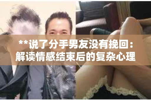 **说了分手男友没有挽回：解读情感结束后的复杂心理与现实**