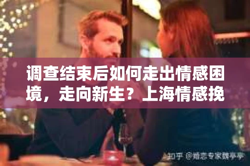 调查结束后如何走出情感困境，走向新生？上海情感挽回婚姻公司给出的专业建议