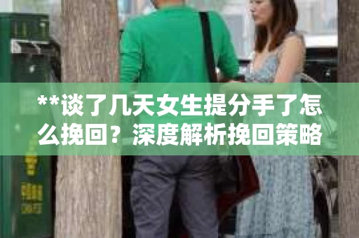 **谈了几天女生提分手了怎么挽回？深度解析挽回策略**