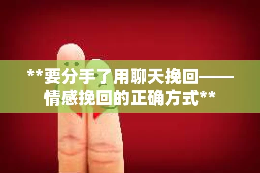 **要分手了用聊天挽回——情感挽回的正确方式**