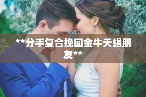 **分手复合挽回金牛天蝎朋友**