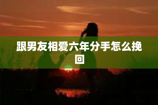 跟男友相爱六年分手怎么挽回
