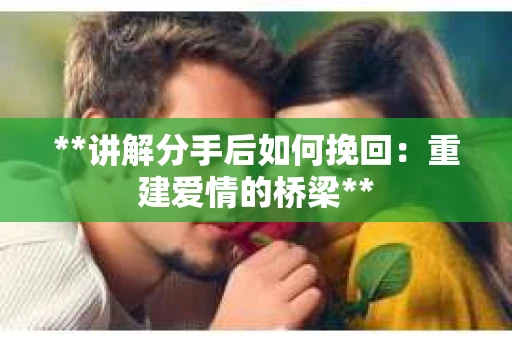 **讲解分手后如何挽回：重建爱情的桥梁**