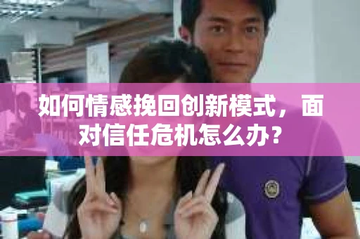 如何情感挽回创新模式,面对信任危机怎么办? 如何情感挽回创新模式,面对信任危机怎么办?
