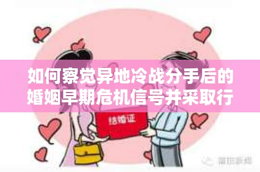 如何察觉异地冷战分手后的婚姻早期危机信号并采取行动？