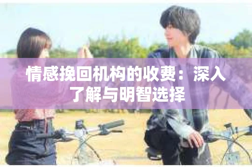 情感挽回机构的收费：深入了解与明智选择
