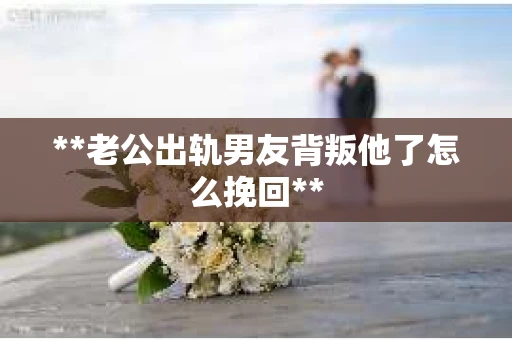 **老公出轨男友背叛他了怎么挽回**
