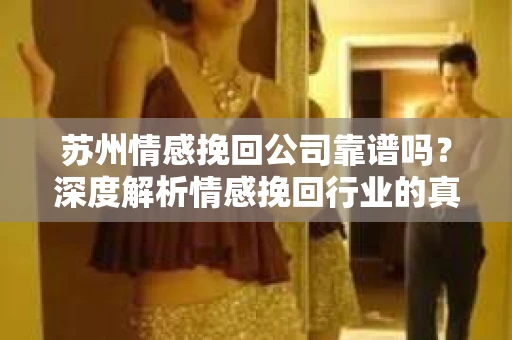 苏州情感挽回公司靠谱吗？深度解析情感挽回行业的真实面貌