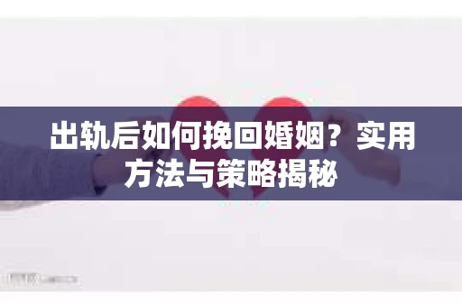 出轨后如何挽回婚姻？实用方法与策略揭秘
