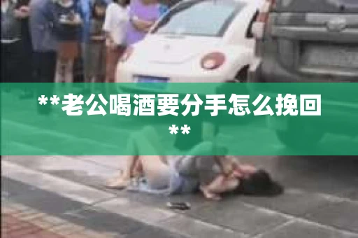 **老公喝酒要分手怎么挽回**