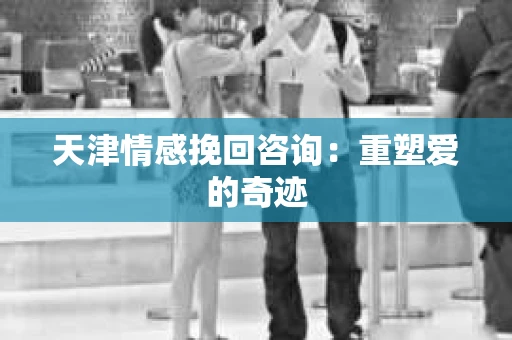 天津情感挽回咨询：重塑爱的奇迹