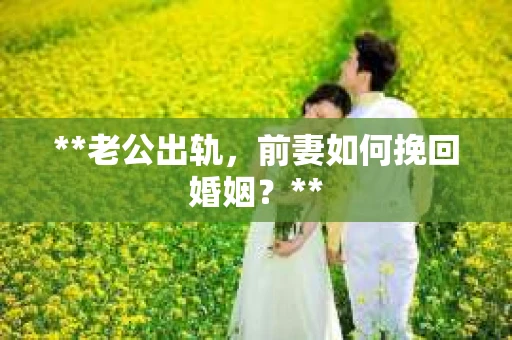 **老公出轨，前妻如何挽回婚姻？**