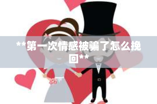 **第一次情感被骗了怎么挽回**