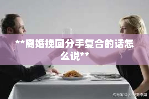**离婚挽回分手复合的话怎么说**