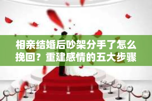 相亲结婚后吵架分手了怎么挽回？重建感情的五大步骤