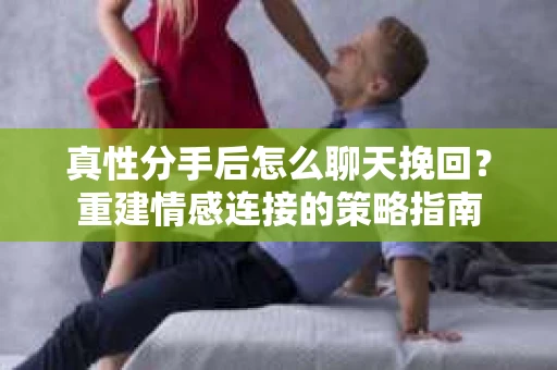 真性分手后怎么聊天挽回？重建情感连接的策略指南
