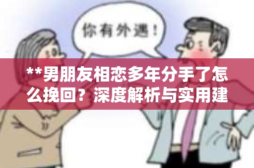 **男朋友相恋多年分手了怎么挽回？深度解析与实用建议**