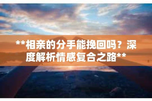**相亲的分手能挽回吗？深度解析情感复合之路**