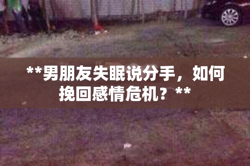 **男朋友失眠说分手，如何挽回感情危机？**