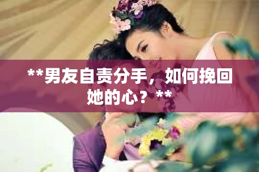 **男友自责分手，如何挽回她的心？**