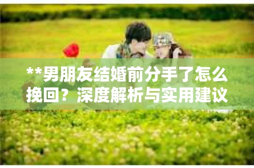 **男朋友结婚前分手了怎么挽回？深度解析与实用建议**