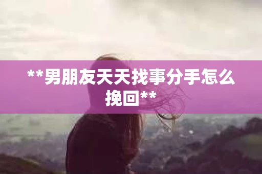 **男朋友天天找事分手怎么挽回**