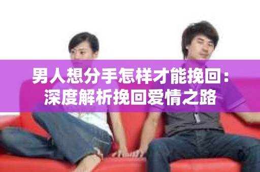 男人想分手怎样才能挽回：深度解析挽回爱情之路