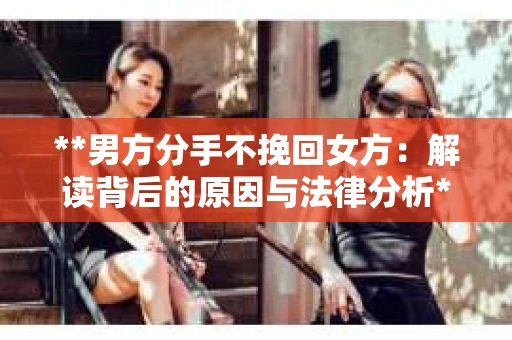 **男方分手不挽回女方：解读背后的原因与法律分析**