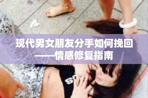 现代男女朋友分手如何挽回——情感修复指南