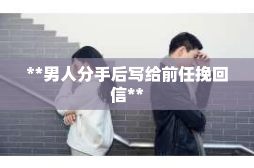 **男人分手后写给前任挽回信**