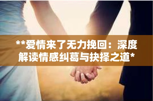 **爱情来了无力挽回：深度解读情感纠葛与抉择之道**