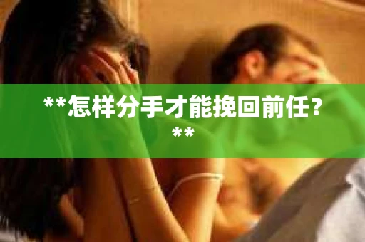 **怎样分手才能挽回前任？**