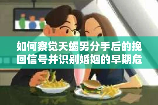 如何察觉天蝎男分手后的挽回信号并识别婚姻的早期危机？怎么办？