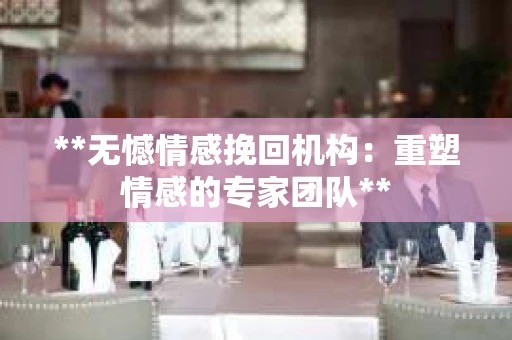 **无憾情感挽回机构：重塑情感的专家团队**