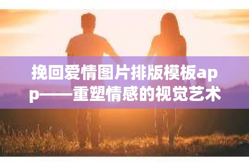 挽回爱情图片排版模板app——重塑情感的视觉艺术