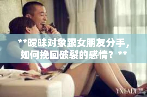 **暧昧对象跟女朋友分手，如何挽回破裂的感情？**