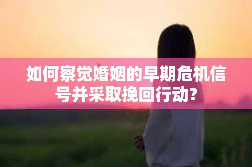 如何察觉婚姻的早期危机信号并采取挽回行动？