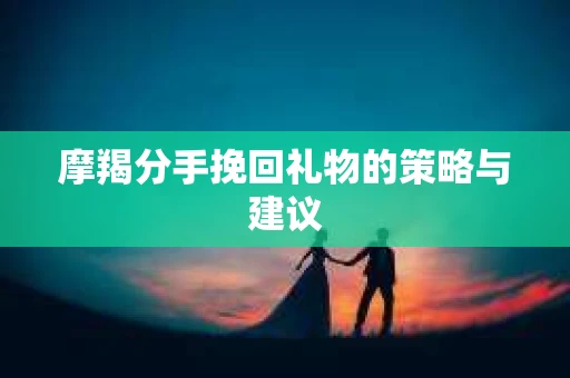摩羯分手挽回礼物的策略与建议