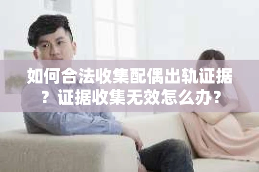 如何合法收集配偶出轨证据?证据收集无效怎么办? 如何合法收集配偶出轨证据?证据收集无效怎么办?