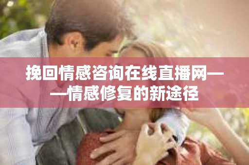 挽回情感咨询在线直播网——情感修复的新途径