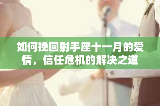 如何挽回射手座十一月的爱情，信任危机的解决之道